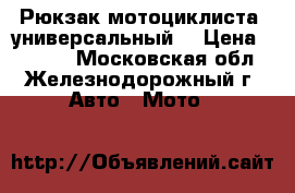 Рюкзак мотоциклиста (универсальный) › Цена ­ 4 500 - Московская обл., Железнодорожный г. Авто » Мото   